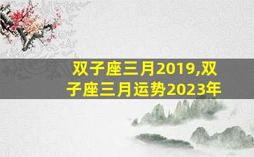 双子座三月2019,双子座三月运势2023年