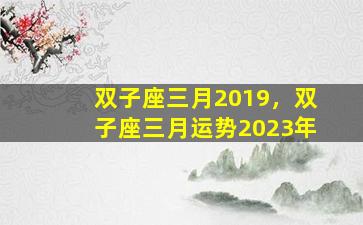 双子座三月2019，双子座三月运势2023年