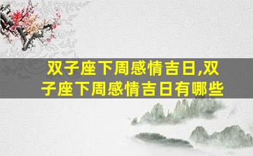 双子座下周感情吉日,双子座下周感情吉日有哪些