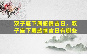 双子座下周感情吉日，双子座下周感情吉日有哪些