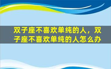双子座不喜欢单纯的人，双子座不喜欢单纯的人怎么办