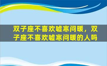 双子座不喜欢嘘寒问暖，双子座不喜欢嘘寒问暖的人吗