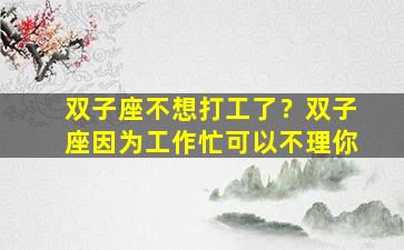 双子座不想打工了？双子座因为工作忙可以不理你