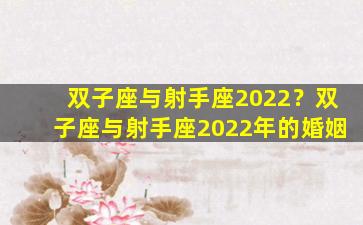 双子座与射手座2022？双子座与射手座2022年的婚姻