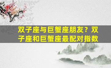 双子座与巨蟹座朋友？双子座和巨蟹座最配对指数