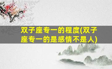 双子座专一的程度(双子座专一的是感情不是人)