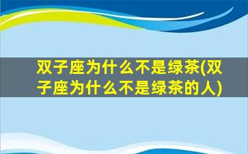 双子座为什么不是绿茶(双子座为什么不是绿茶的人)