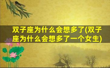 双子座为什么会想多了(双子座为什么会想多了一个女生)