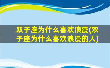 双子座为什么喜欢浪漫(双子座为什么喜欢浪漫的人)