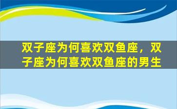 双子座为何喜欢双鱼座，双子座为何喜欢双鱼座的男生