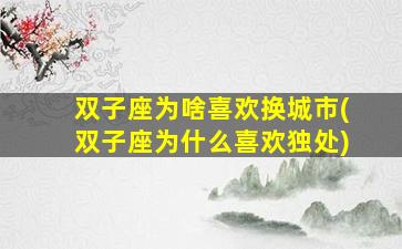 双子座为啥喜欢换城市(双子座为什么喜欢独处)