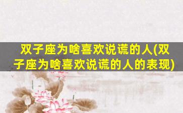 双子座为啥喜欢说谎的人(双子座为啥喜欢说谎的人的表现)