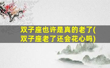 双子座也许是真的老了(双子座老了还会花心吗)