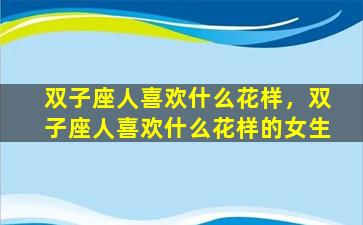 双子座人喜欢什么花样，双子座人喜欢什么花样的女生