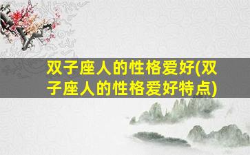 双子座人的性格爱好(双子座人的性格爱好特点)