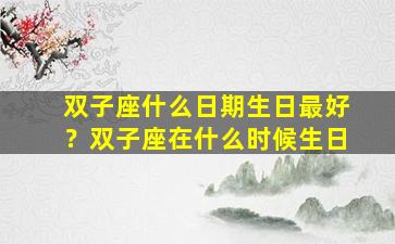 双子座什么日期生日最好？双子座在什么时候生日