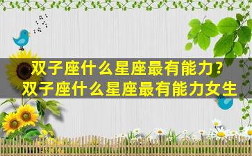 双子座什么星座最有能力？双子座什么星座最有能力女生