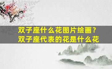 双子座什么花图片绘画？双子座代表的花是什么花