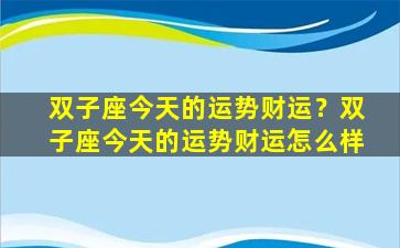 双子座今天的运势财运？双子座今天的运势财运怎么样