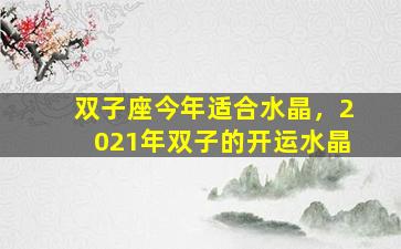 双子座今年适合水晶，2021年双子的开运水晶