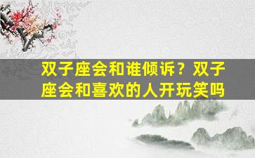 双子座会和谁倾诉？双子座会和喜欢的人开玩笑吗