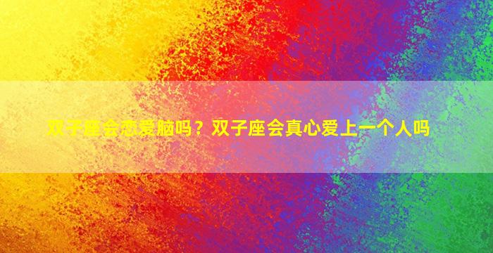 双子座会恋爱脑吗？双子座会真心爱上一个人吗