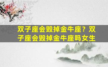 双子座会毁掉金牛座？双子座会毁掉金牛座吗女生