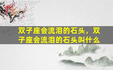 双子座会流泪的石头，双子座会流泪的石头叫什么