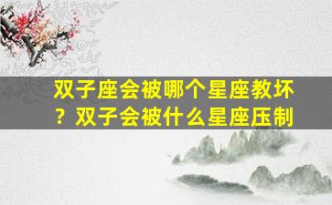 双子座会被哪个星座教坏？双子会被什么星座压制