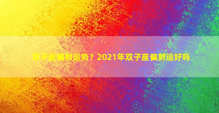 双子座偏财运势？2021年双子座偏财运好吗