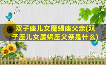 双子座儿女魔蝎座父亲(双子座儿女魔蝎座父亲是什么)