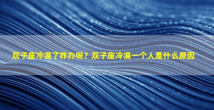 双子座冷漠了咋办呀？双子座冷漠一个人是什么原因