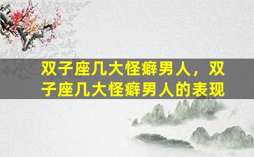 双子座几大怪癖男人，双子座几大怪癖男人的表现