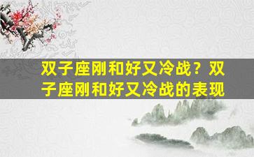 双子座刚和好又冷战？双子座刚和好又冷战的表现