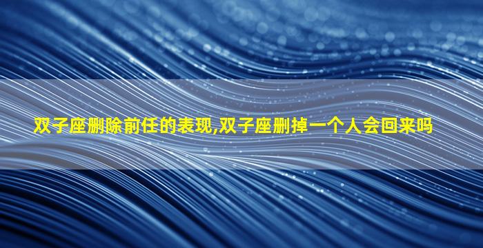 双子座删除前任的表现,双子座删掉一个人会回来吗