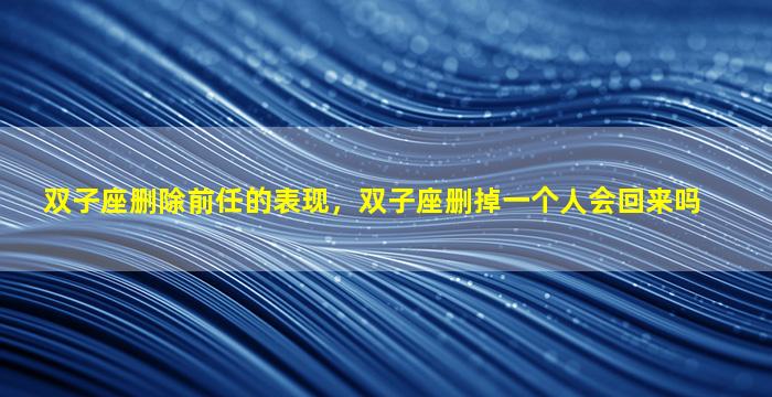 双子座删除前任的表现，双子座删掉一个人会回来吗