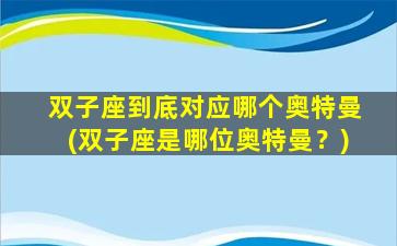 双子座到底对应哪个奥特曼(双子座是哪位奥特曼？)