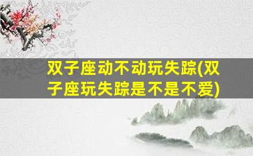 双子座动不动玩失踪(双子座玩失踪是不是不爱)
