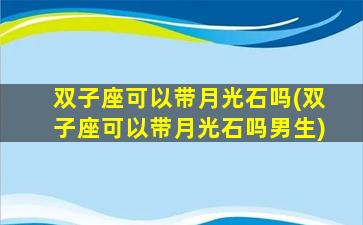 双子座可以带月光石吗(双子座可以带月光石吗男生)
