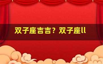 双子座吉吉？双子座ll