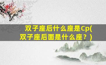 双子座后什么座是Cp(双子座后面是什么座？)