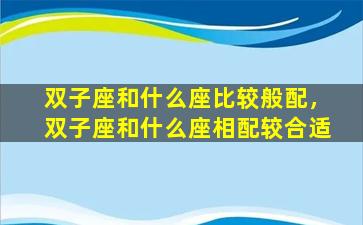 双子座和什么座比较般配，双子座和什么座相配较合适