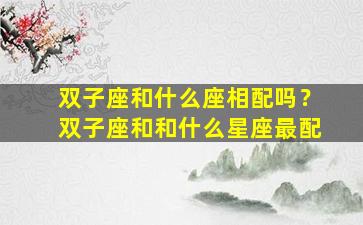 双子座和什么座相配吗？双子座和和什么星座最配