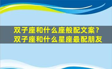 双子座和什么座般配文案？双子座和什么星座最配朋友