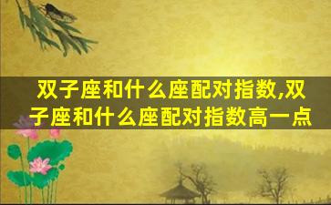 双子座和什么座配对指数,双子座和什么座配对指数高一点