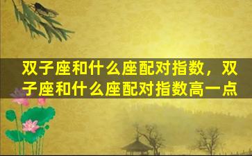 双子座和什么座配对指数，双子座和什么座配对指数高一点
