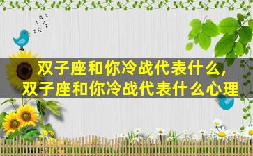双子座和你冷战代表什么,双子座和你冷战代表什么心理