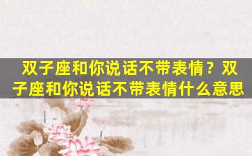 双子座和你说话不带表情？双子座和你说话不带表情什么意思