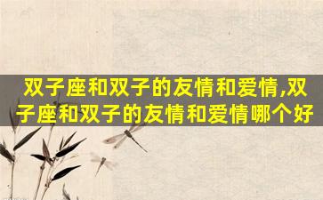 双子座和双子的友情和爱情,双子座和双子的友情和爱情哪个好