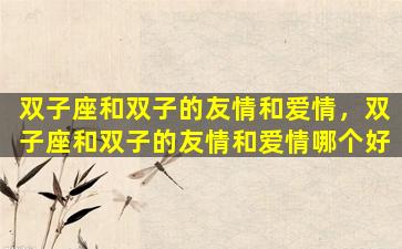 双子座和双子的友情和爱情，双子座和双子的友情和爱情哪个好